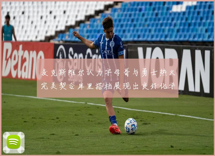 麦克斯维尔认为字母哥与勇士热火完美契合库里搭档展现出良好化学反应