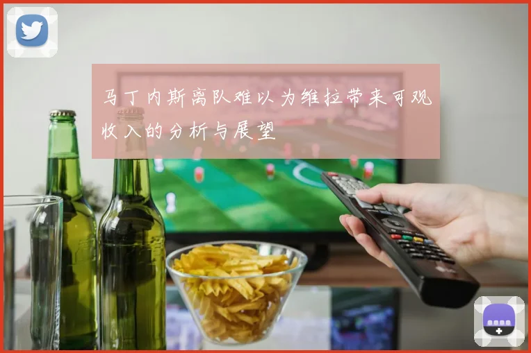 马丁内斯离队难以为维拉带来可观收入的分析与展望