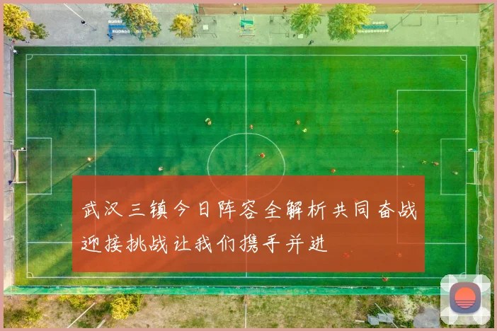 武汉三镇今日阵容全解析共同奋战迎接挑战让我们携手并进