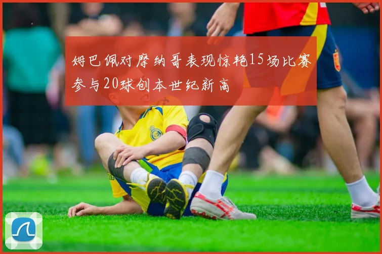 姆巴佩对摩纳哥表现惊艳15场比赛参与20球创本世纪新高