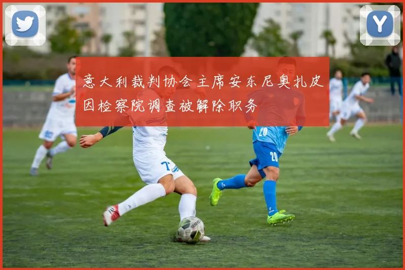 意大利裁判协会主席安东尼奥扎皮因检察院调查被解除职务