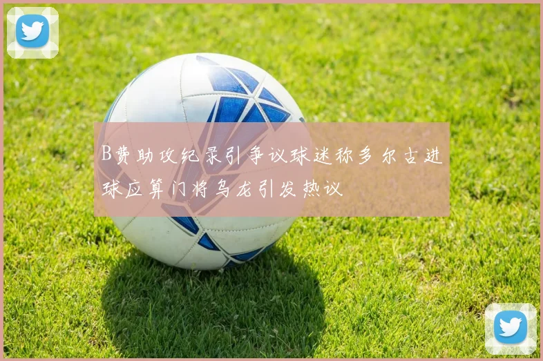 B费助攻纪录引争议球迷称多尔古进球应算门将乌龙引发热议