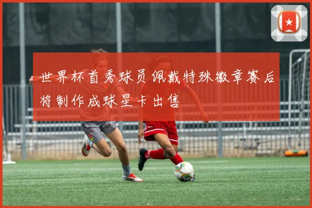 世界杯首秀球员佩戴特殊徽章赛后将制作成球星卡出售