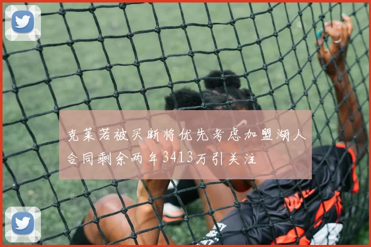 克莱若被买断将优先考虑加盟湖人合同剩余两年3413万引关注