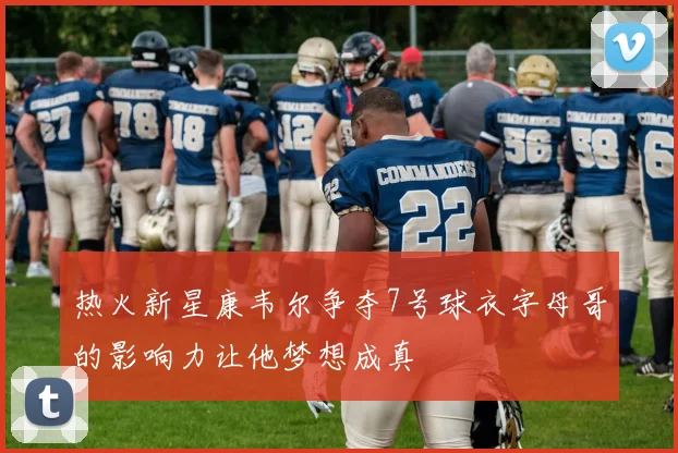 热火新星康韦尔争夺7号球衣字母哥的影响力让他梦想成真