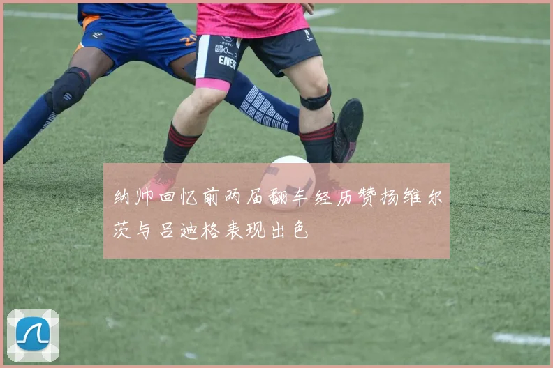 纳帅回忆前两届翻车经历赞扬维尔茨与吕迪格表现出色
