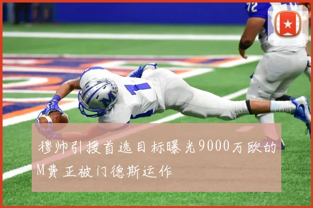 穆帅引援首选目标曝光9000万欧的M费正被门德斯运作