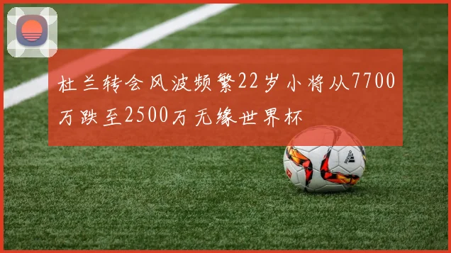 杜兰转会风波频繁22岁小将从7700万跌至2500万无缘世界杯