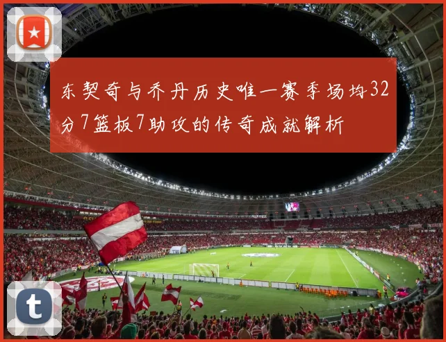 东契奇与乔丹历史唯一赛季场均32分7篮板7助攻的传奇成就解析