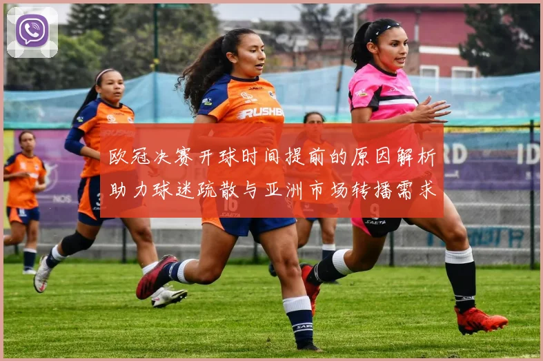欧冠决赛开球时间提前的原因解析助力球迷疏散与亚洲市场转播需求