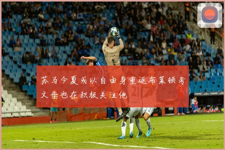 苏马今夏或以自由身重返布莱顿考文垂也在积极关注他