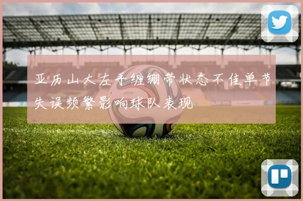 亚历山大左手缠绷带状态不佳单节失误频繁影响球队表现