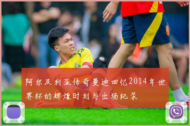 阿尔及利亚传奇曼迪回忆2014年世界杯的辉煌时刻与出场纪录
