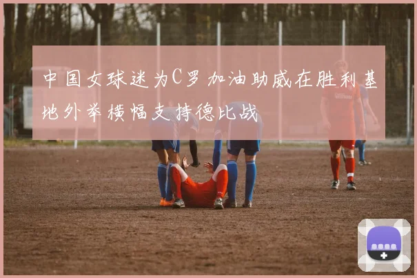 中国女球迷为C罗加油助威在胜利基地外举横幅支持德比战