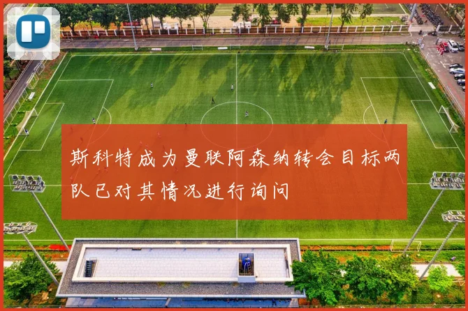 斯科特成为曼联阿森纳转会目标两队已对其情况进行询问