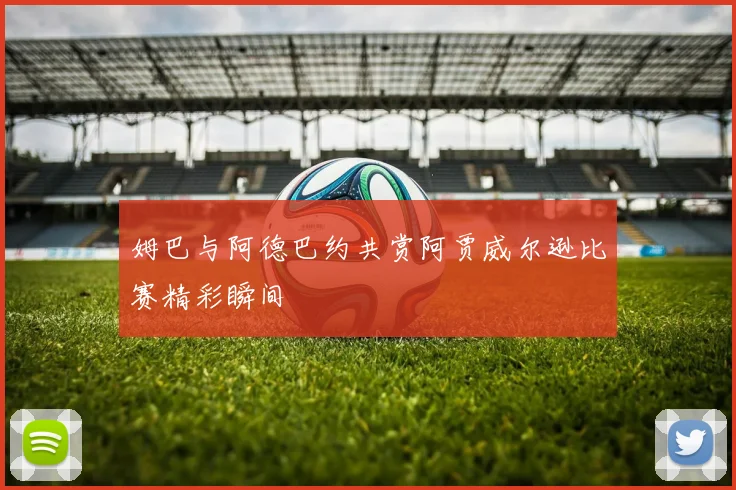 姆巴与阿德巴约共赏阿贾威尔逊比赛精彩瞬间
