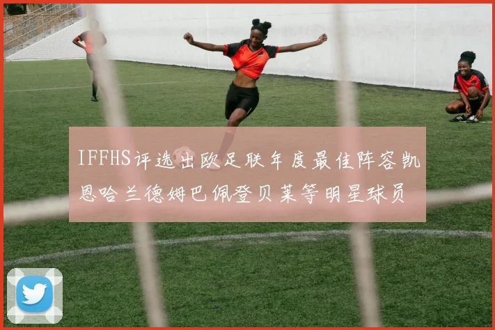IFFHS评选出欧足联年度最佳阵容凯恩哈兰德姆巴佩登贝莱等明星球员入选