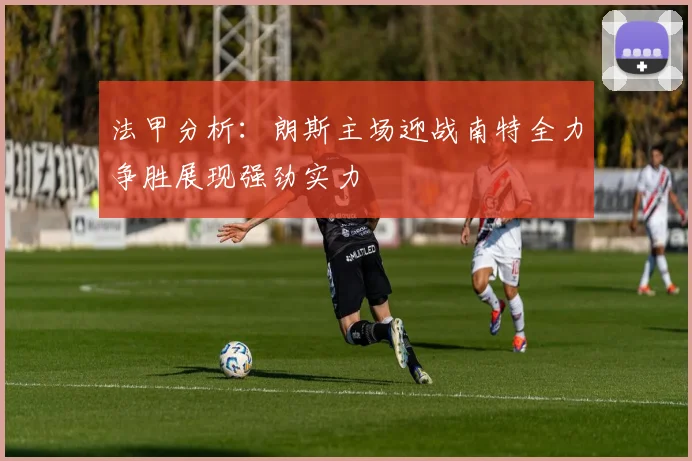法甲分析：朗斯主场迎战南特全力争胜展现强劲实力